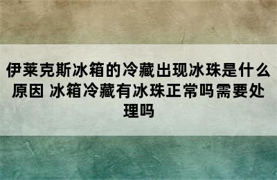 伊莱克斯冰箱的冷藏出现冰珠是什么原因 冰箱冷藏有冰珠正常吗需要处理吗